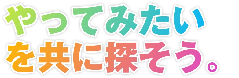 やってみたいを共に探そう。