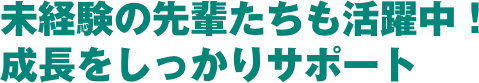 未経験の先輩たちも活躍中!成長をしっかりサポート